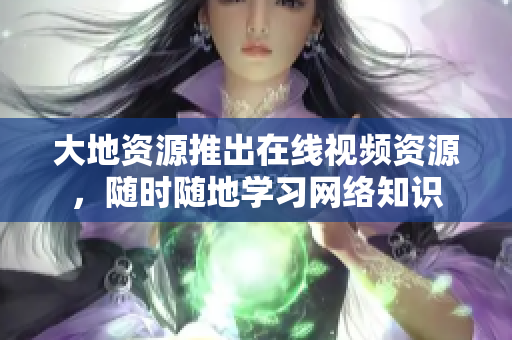 大地资源推出在线视频资源，随时随地学习网络知识