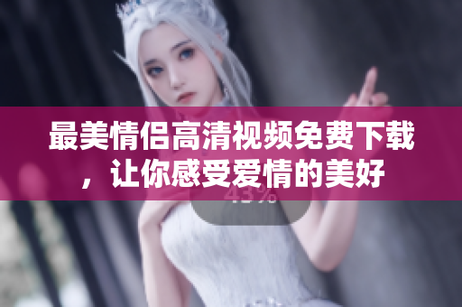 最美情侣高清视频免费下载，让你感受爱情的美好
