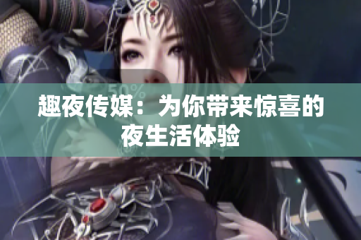 趣夜传媒：为你带来惊喜的夜生活体验