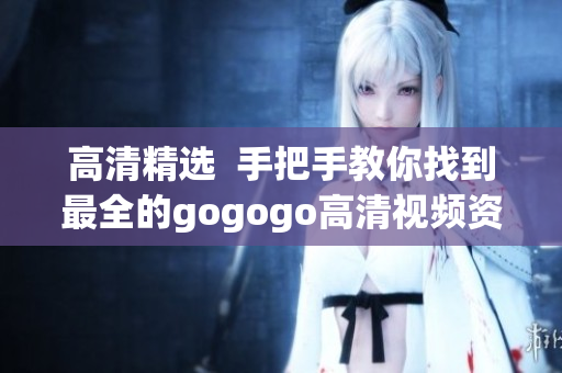 高清精选  手把手教你找到最全的gogogo高清视频资源