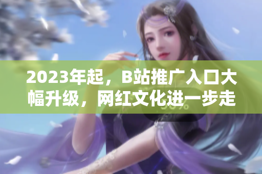 2023年起，B站推广入口大幅升级，网红文化进一步走进寻常百姓家
