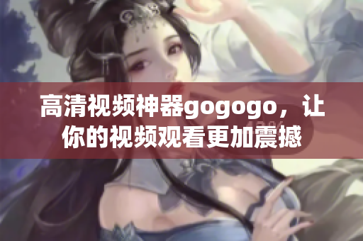 高清视频神器gogogo，让你的视频观看更加震撼
