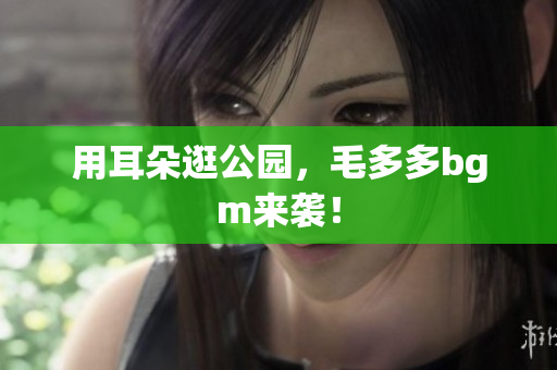 用耳朵逛公园，毛多多bgm来袭！