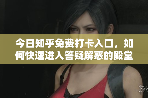 今日知乎免费打卡入口，如何快速进入答疑解惑的殿堂？
