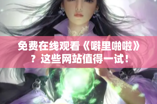 免费在线观看《噼里啪啦》？这些网站值得一试！