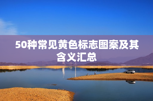 50种常见黄色标志图案及其含义汇总