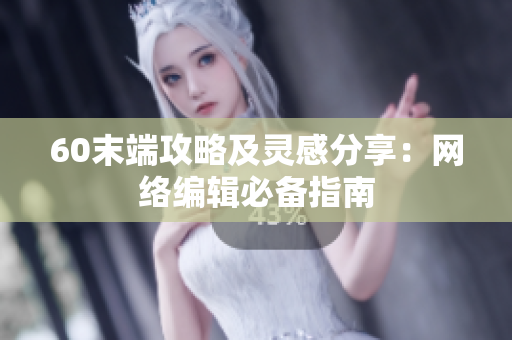 60末端攻略及灵感分享：网络编辑必备指南