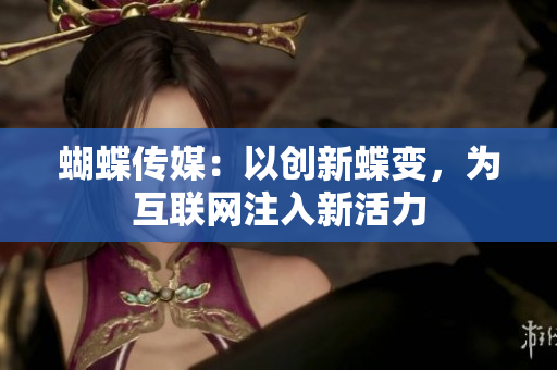 蝴蝶传媒：以创新蝶变，为互联网注入新活力