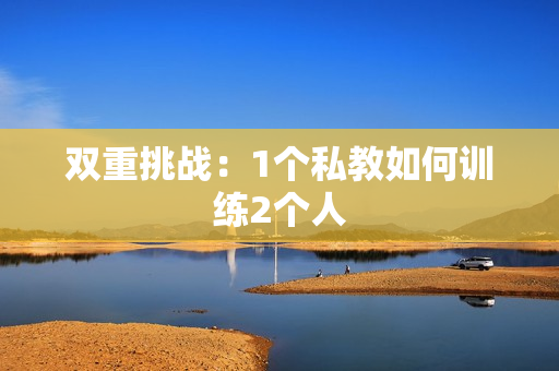 双重挑战：1个私教如何训练2个人