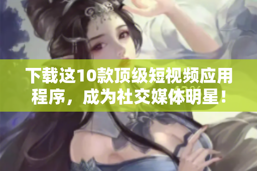 下载这10款顶级短视频应用程序，成为社交媒体明星！