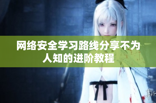 网络安全学习路线分享不为人知的进阶教程