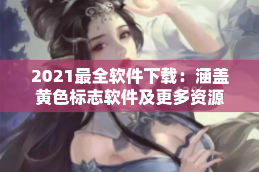 2021最全软件下载：涵盖黄色标志软件及更多资源