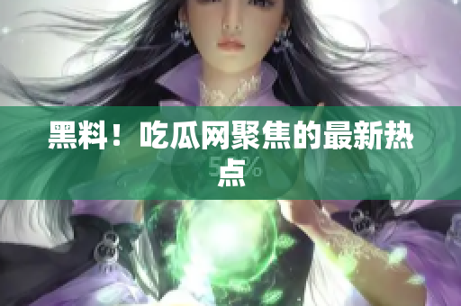 黑料！吃瓜网聚焦的最新热点