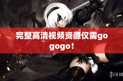 完整高清视频资源仅需gogogo！