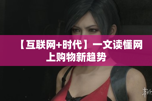 【互联网+时代】一文读懂网上购物新趋势