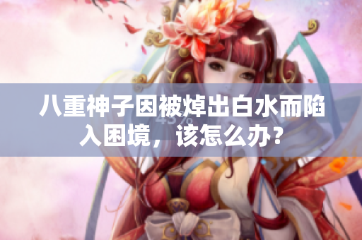八重神子因被焯出白水而陷入困境，该怎么办？