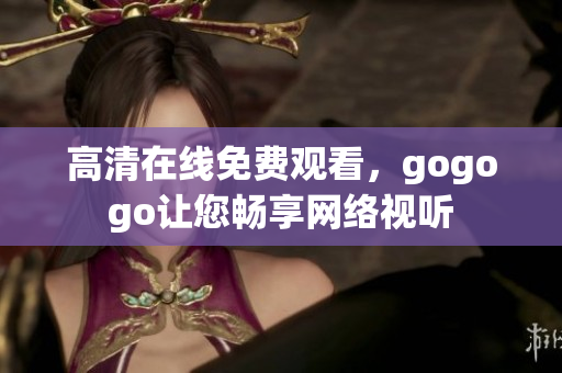 高清在线免费观看，gogogo让您畅享网络视听