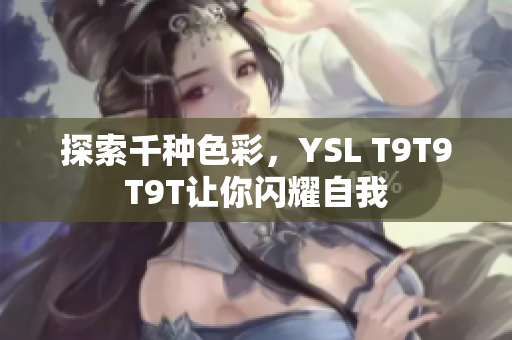 探索千种色彩，YSL T9T9T9T让你闪耀自我