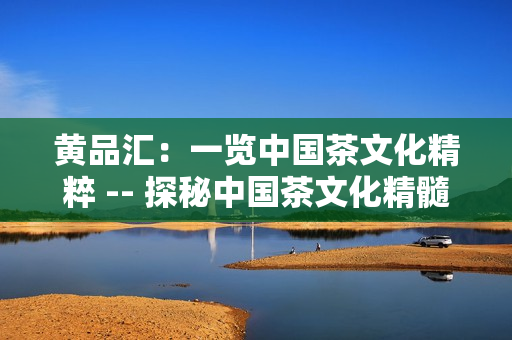 黄品汇：一览中国茶文化精粹 -- 探秘中国茶文化精髓