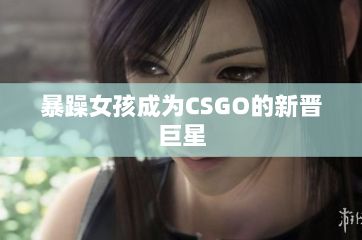 暴躁女孩成为CSGO的新晋巨星