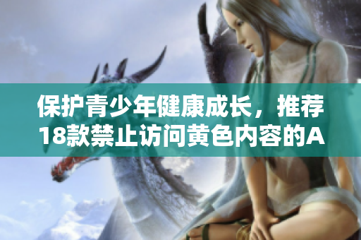 保护青少年健康成长，推荐18款禁止访问黄色内容的APP