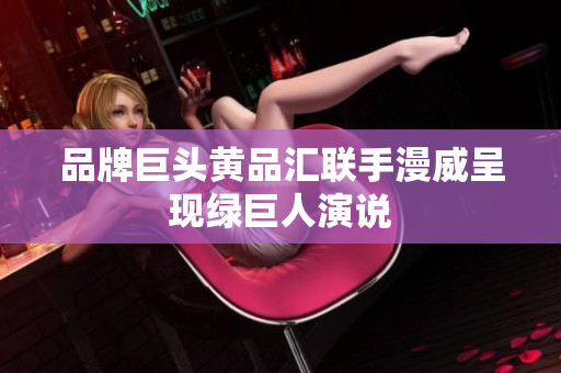品牌巨头黄品汇联手漫威呈现绿巨人演说