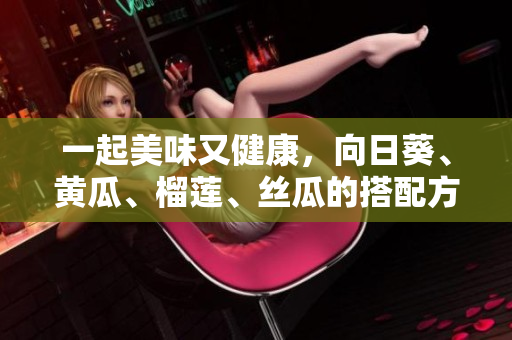一起美味又健康，向日葵、黄瓜、榴莲、丝瓜的搭配方式。