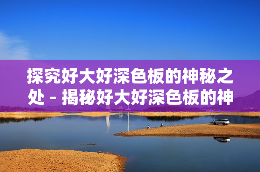 探究好大好深色板的神秘之处 - 揭秘好大好深色板的神秘内涵