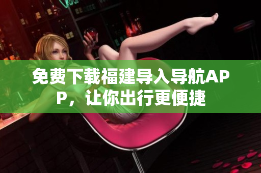 免费下载福建导入导航APP，让你出行更便捷