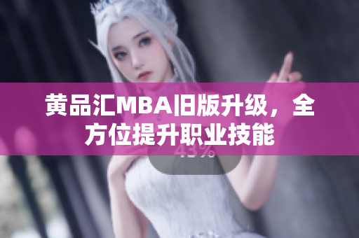 黄品汇MBA旧版升级，全方位提升职业技能