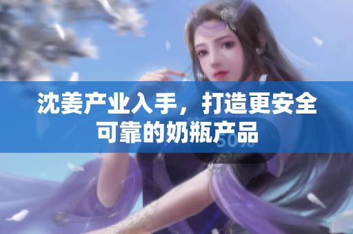沈姜产业入手，打造更安全可靠的奶瓶产品