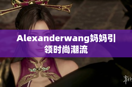 Alexanderwang妈妈引领时尚潮流