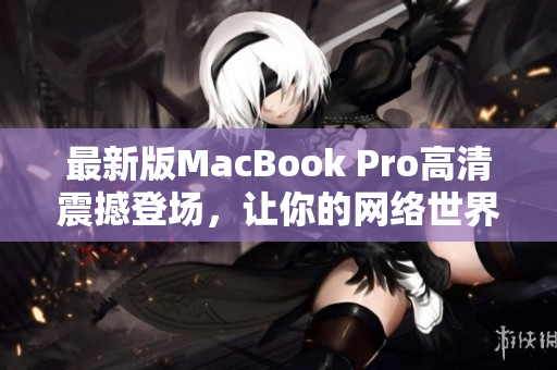 最新版MacBook Pro高清震撼登场，让你的网络世界更加精彩