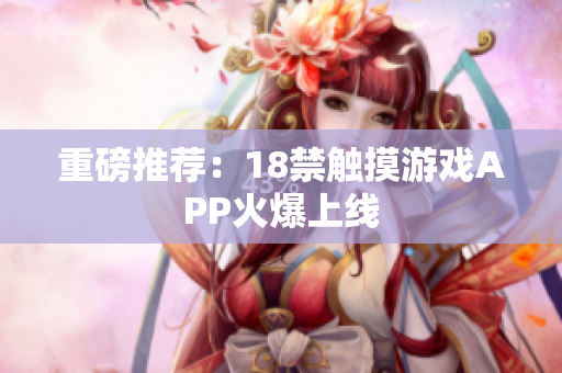 重磅推荐：18禁触摸游戏APP火爆上线