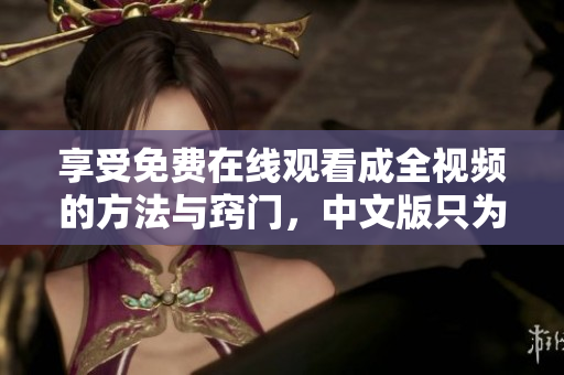 享受免费在线观看成全视频的方法与窍门，中文版只为你呈现