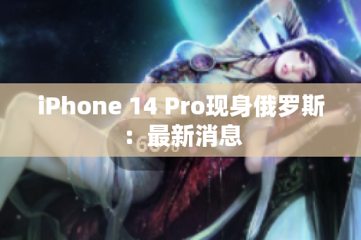 iPhone 14 Pro现身俄罗斯：最新消息