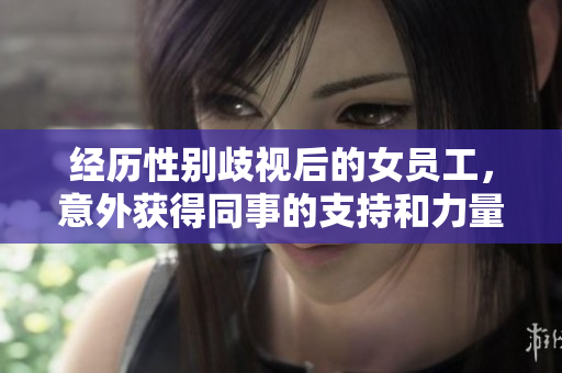 经历性别歧视后的女员工，意外获得同事的支持和力量