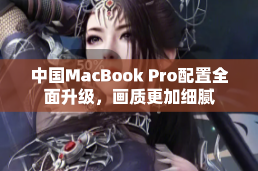 中国MacBook Pro配置全面升级，画质更加细腻