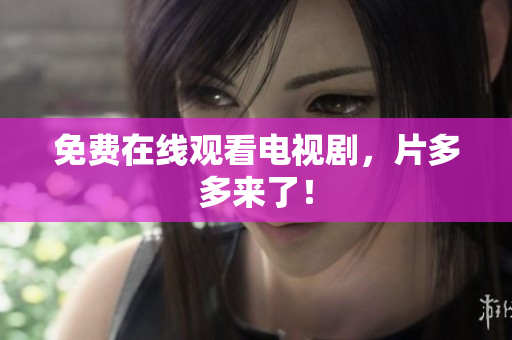 免费在线观看电视剧，片多多来了！