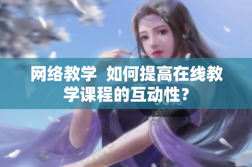 网络教学  如何提高在线教学课程的互动性？