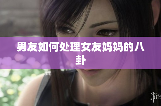 男友如何处理女友妈妈的八卦