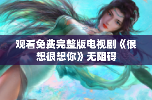 观看免费完整版电视剧《很想很想你》无阻碍