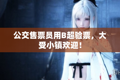 公交售票员用B超验票，大受小镇欢迎！