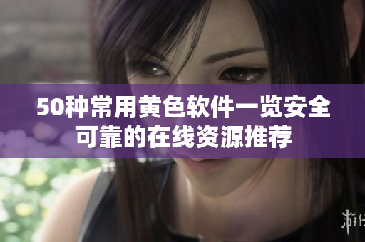 50种常用黄色软件一览安全可靠的在线资源推荐
