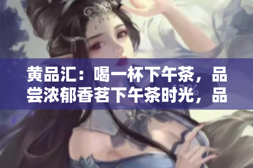 黄品汇：喝一杯下午茶，品尝浓郁香茗下午茶时光，品味香醇好茶