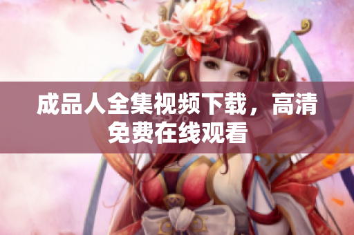 成品人全集视频下载，高清免费在线观看