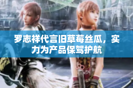 罗志祥代言旧草莓丝瓜，实力为产品保驾护航