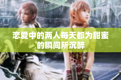 恋爱中的两人每天都为甜蜜的瞬间所沉醉