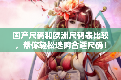 国产尺码和欧洲尺码表比较，帮你轻松选购合适尺码！