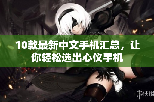 10款最新中文手机汇总，让你轻松选出心仪手机